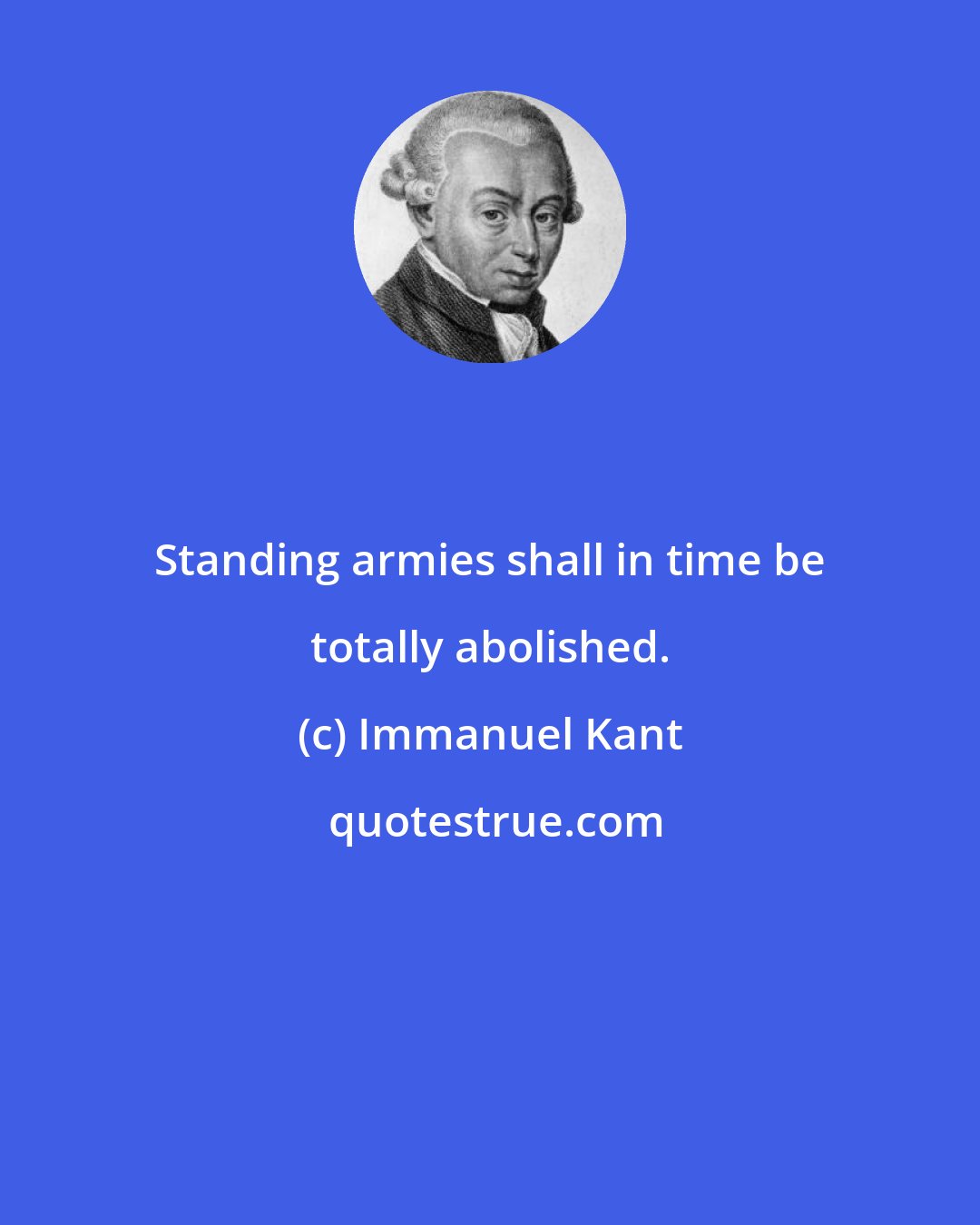Immanuel Kant: Standing armies shall in time be totally abolished.