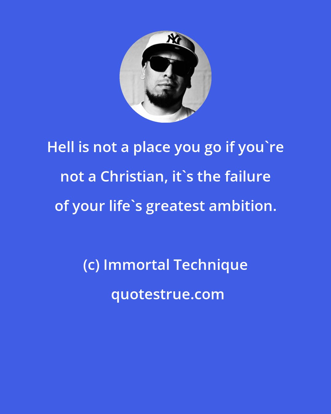 Immortal Technique: Hell is not a place you go if you're not a Christian, it's the failure of your life's greatest ambition.