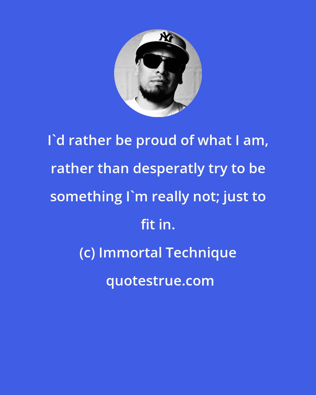 Immortal Technique: I'd rather be proud of what I am, rather than desperatly try to be something I'm really not; just to fit in.