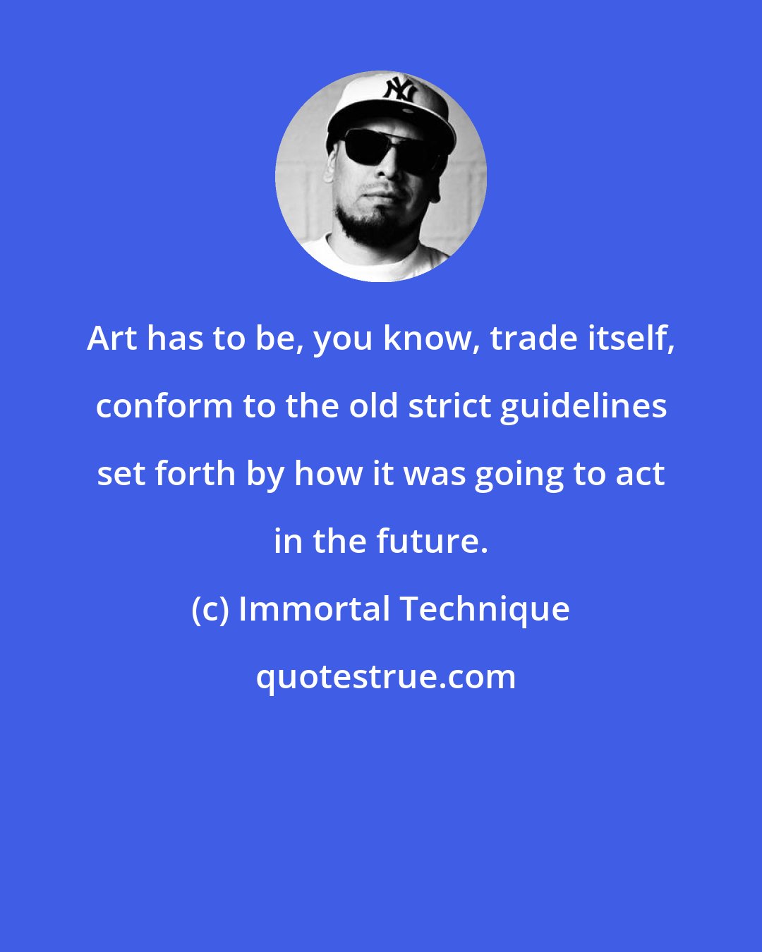 Immortal Technique: Art has to be, you know, trade itself, conform to the old strict guidelines set forth by how it was going to act in the future.