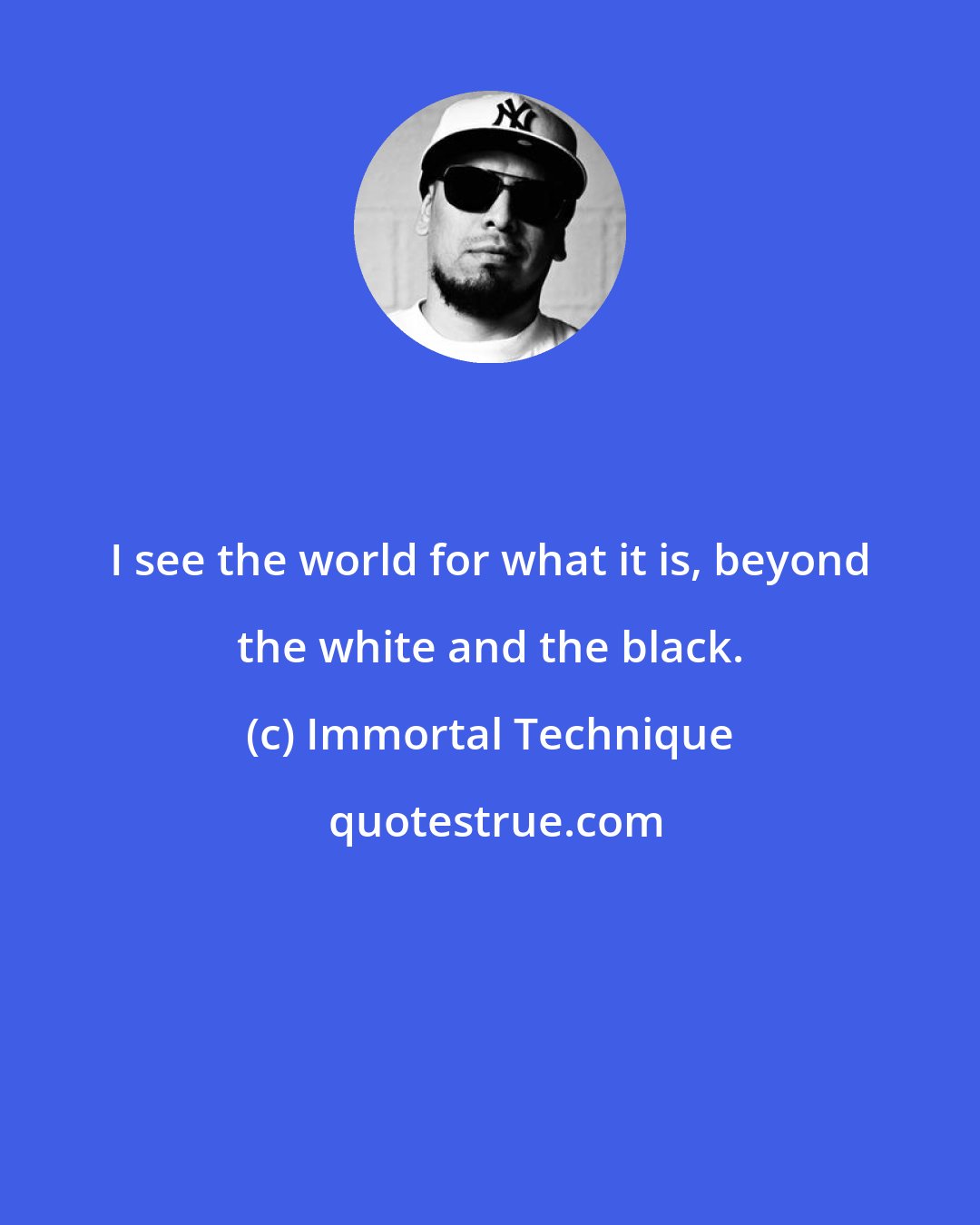 Immortal Technique: I see the world for what it is, beyond the white and the black.