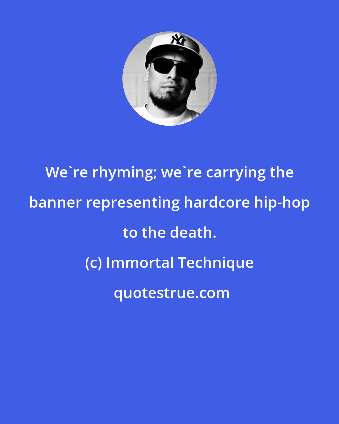 Immortal Technique: We're rhyming; we're carrying the banner representing hardcore hip-hop to the death.
