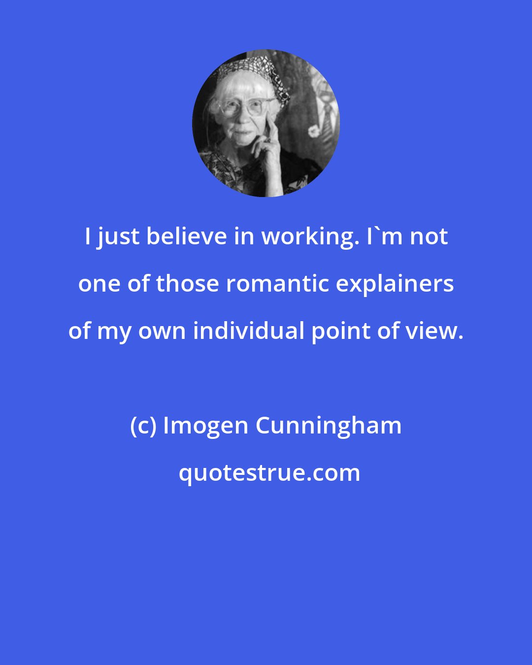 Imogen Cunningham: I just believe in working. I'm not one of those romantic explainers of my own individual point of view.