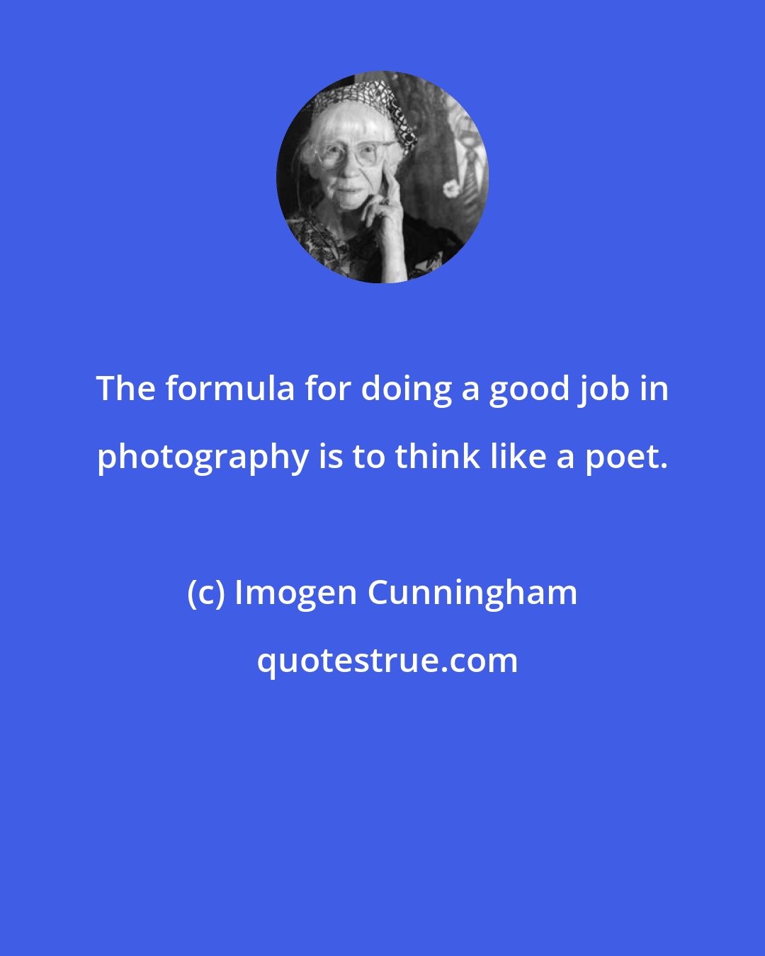 Imogen Cunningham: The formula for doing a good job in photography is to think like a poet.