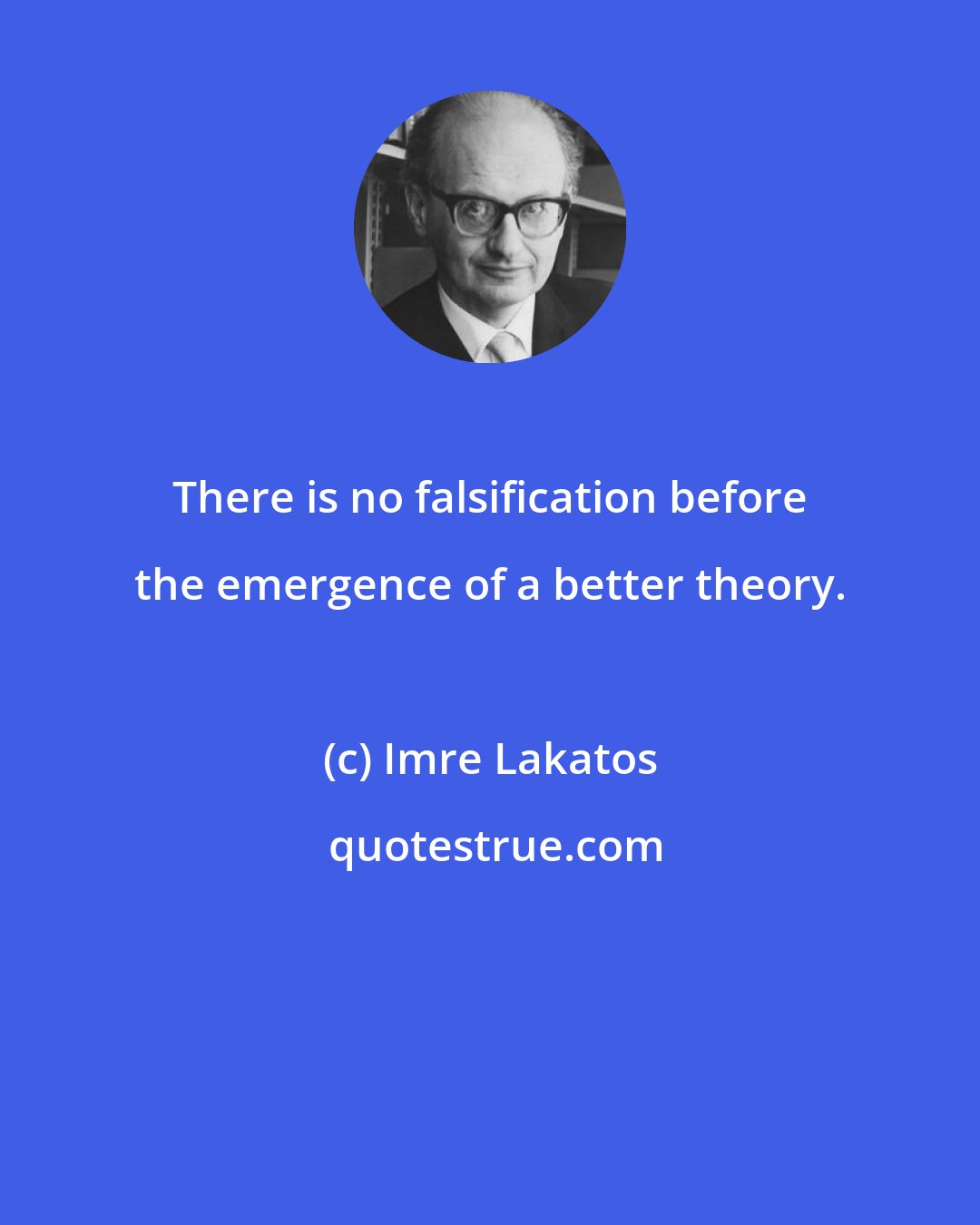 Imre Lakatos: There is no falsification before the emergence of a better theory.