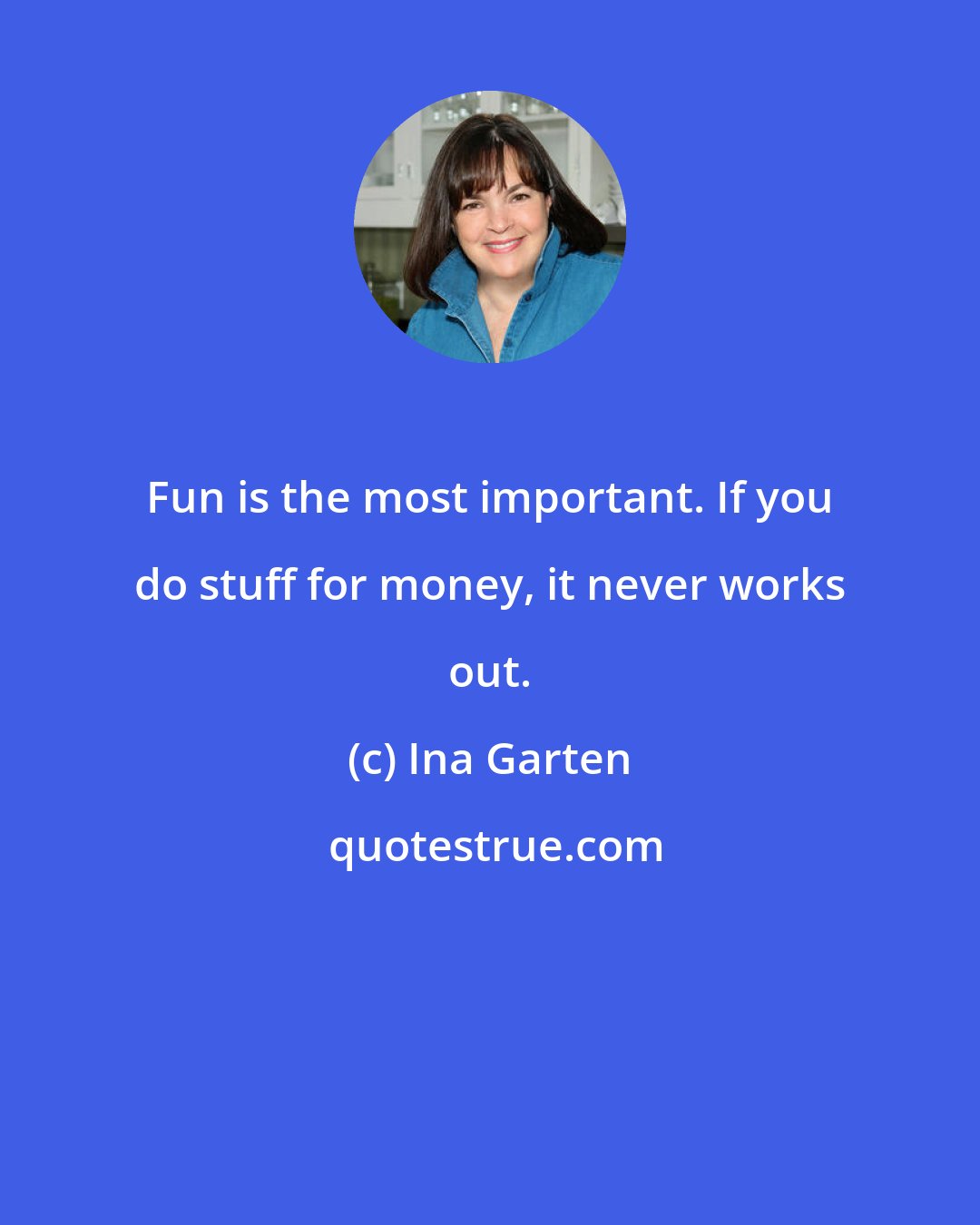 Ina Garten: Fun is the most important. If you do stuff for money, it never works out.