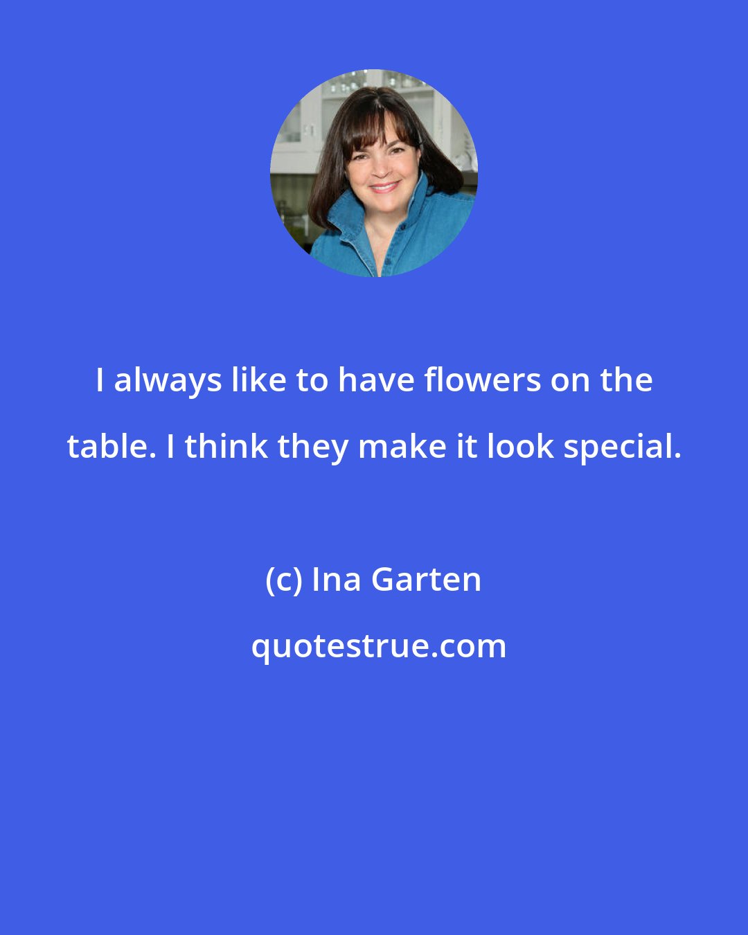 Ina Garten: I always like to have flowers on the table. I think they make it look special.