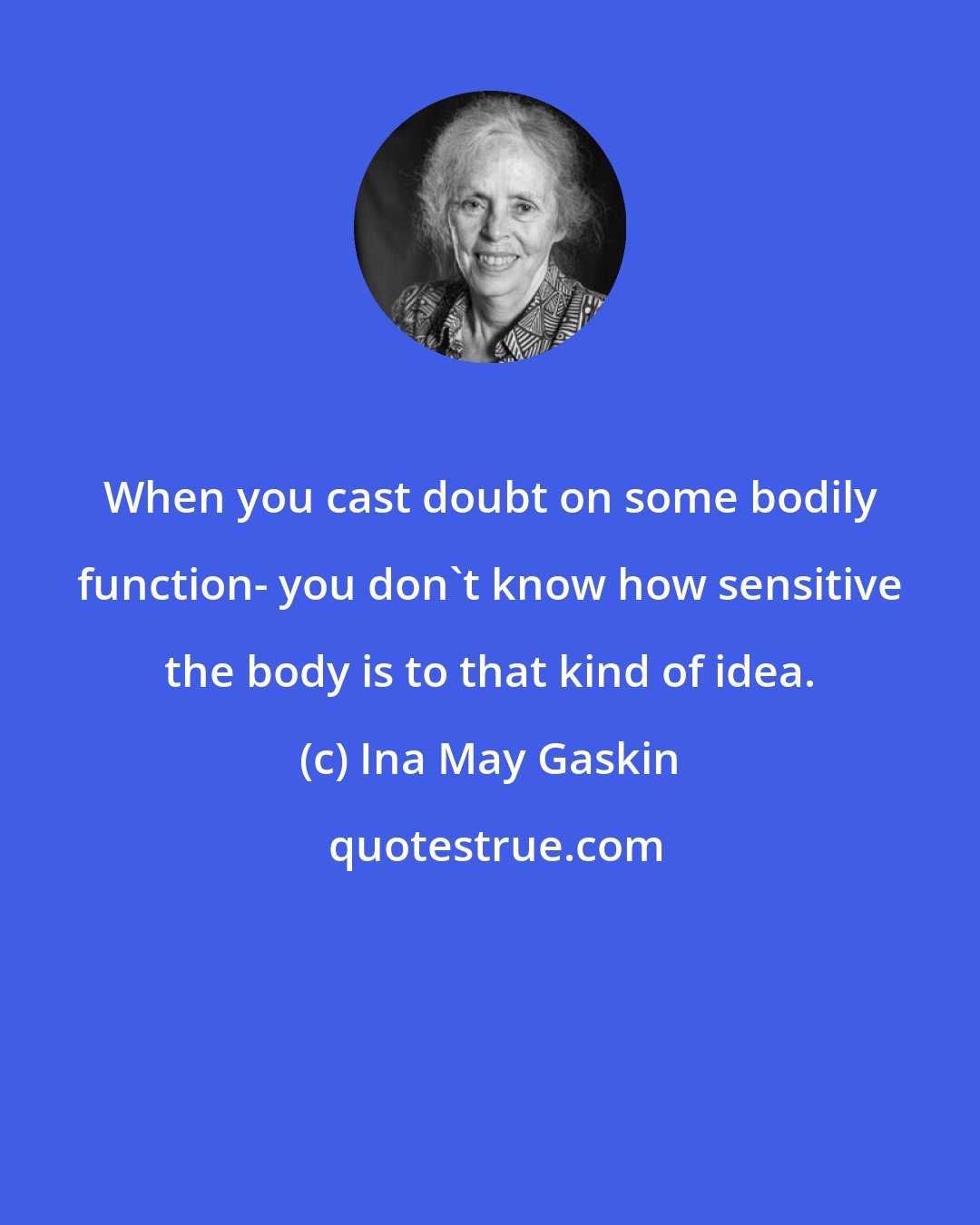 Ina May Gaskin: When you cast doubt on some bodily function- you don't know how sensitive the body is to that kind of idea.