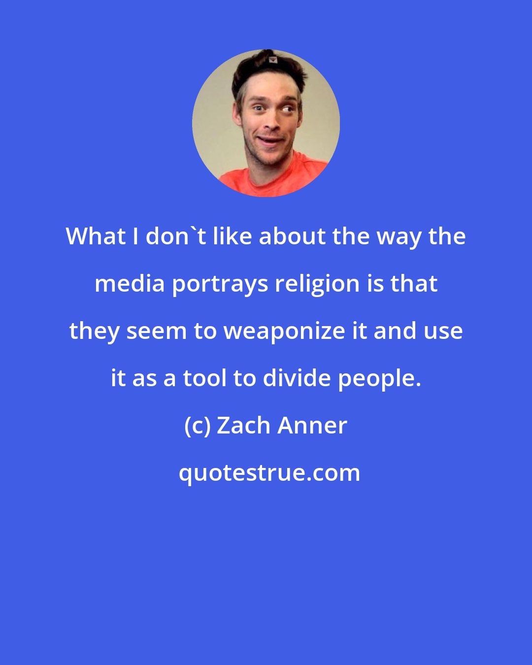 Zach Anner: What I don't like about the way the media portrays religion is that they seem to weaponize it and use it as a tool to divide people.