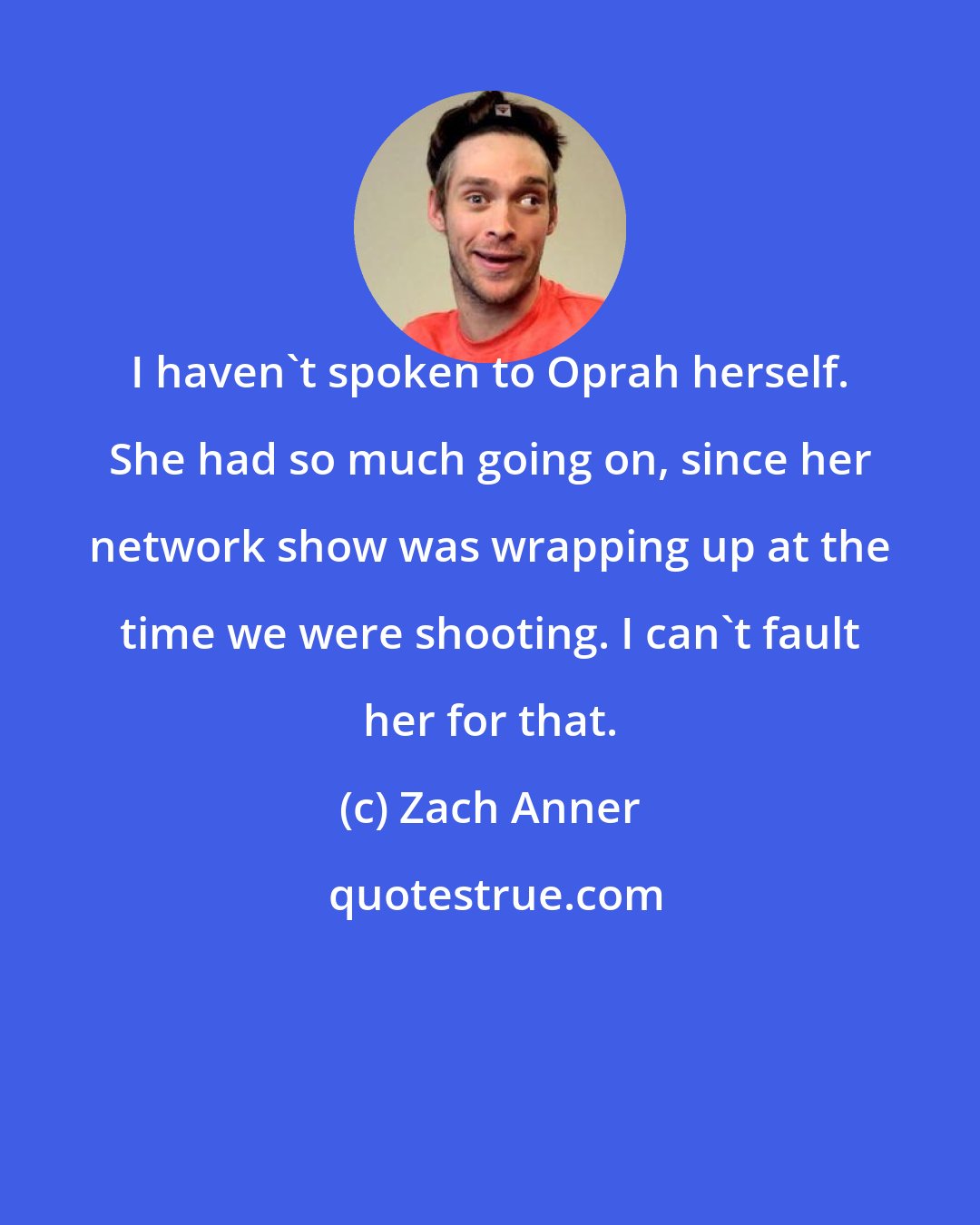 Zach Anner: I haven't spoken to Oprah herself. She had so much going on, since her network show was wrapping up at the time we were shooting. I can't fault her for that.