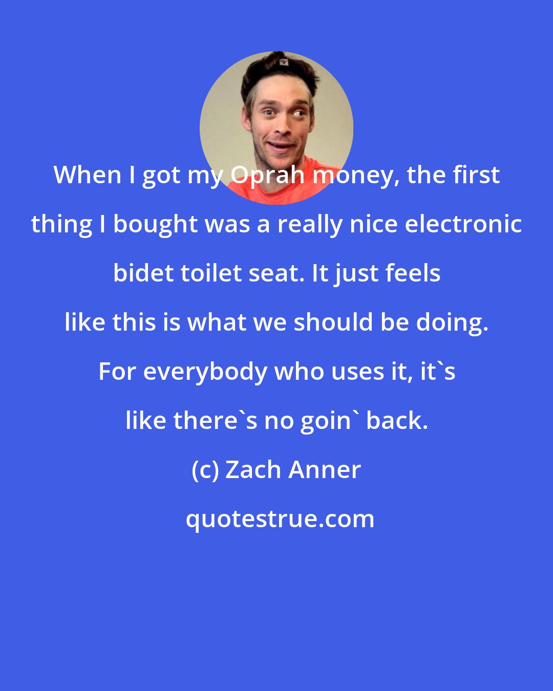 Zach Anner: When I got my Oprah money, the first thing I bought was a really nice electronic bidet toilet seat. It just feels like this is what we should be doing. For everybody who uses it, it's like there's no goin' back.