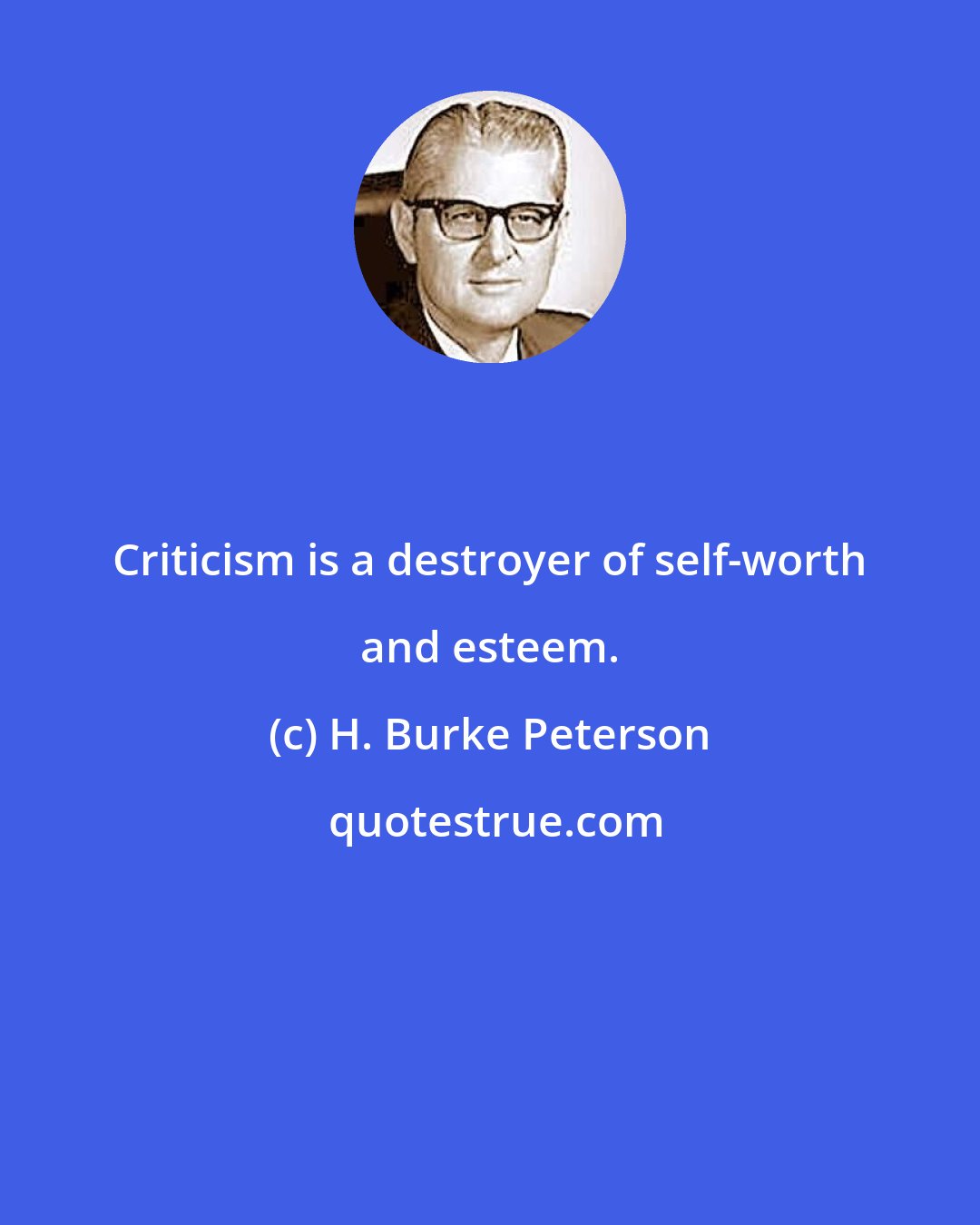 H. Burke Peterson: Criticism is a destroyer of self-worth and esteem.