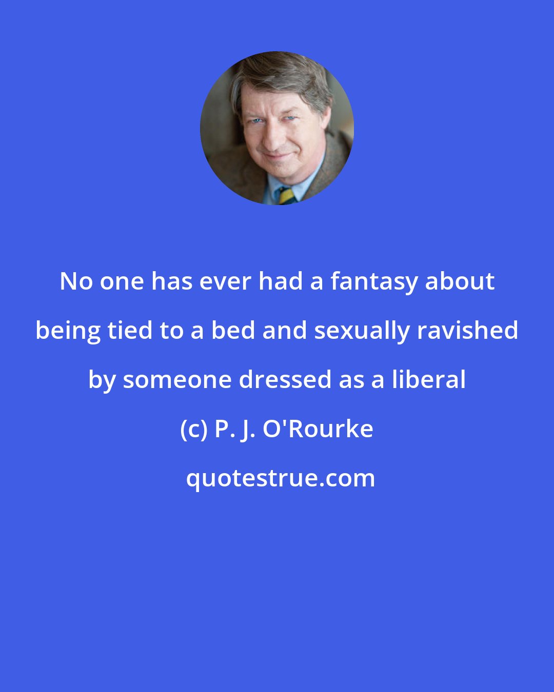 P. J. O'Rourke: No one has ever had a fantasy about being tied to a bed and sexually ravished by someone dressed as a liberal