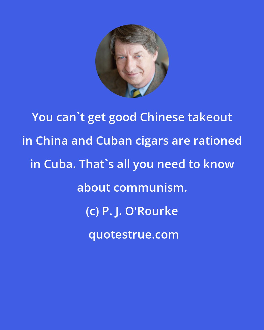 P. J. O'Rourke: You can't get good Chinese takeout in China and Cuban cigars are rationed in Cuba. That's all you need to know about communism.
