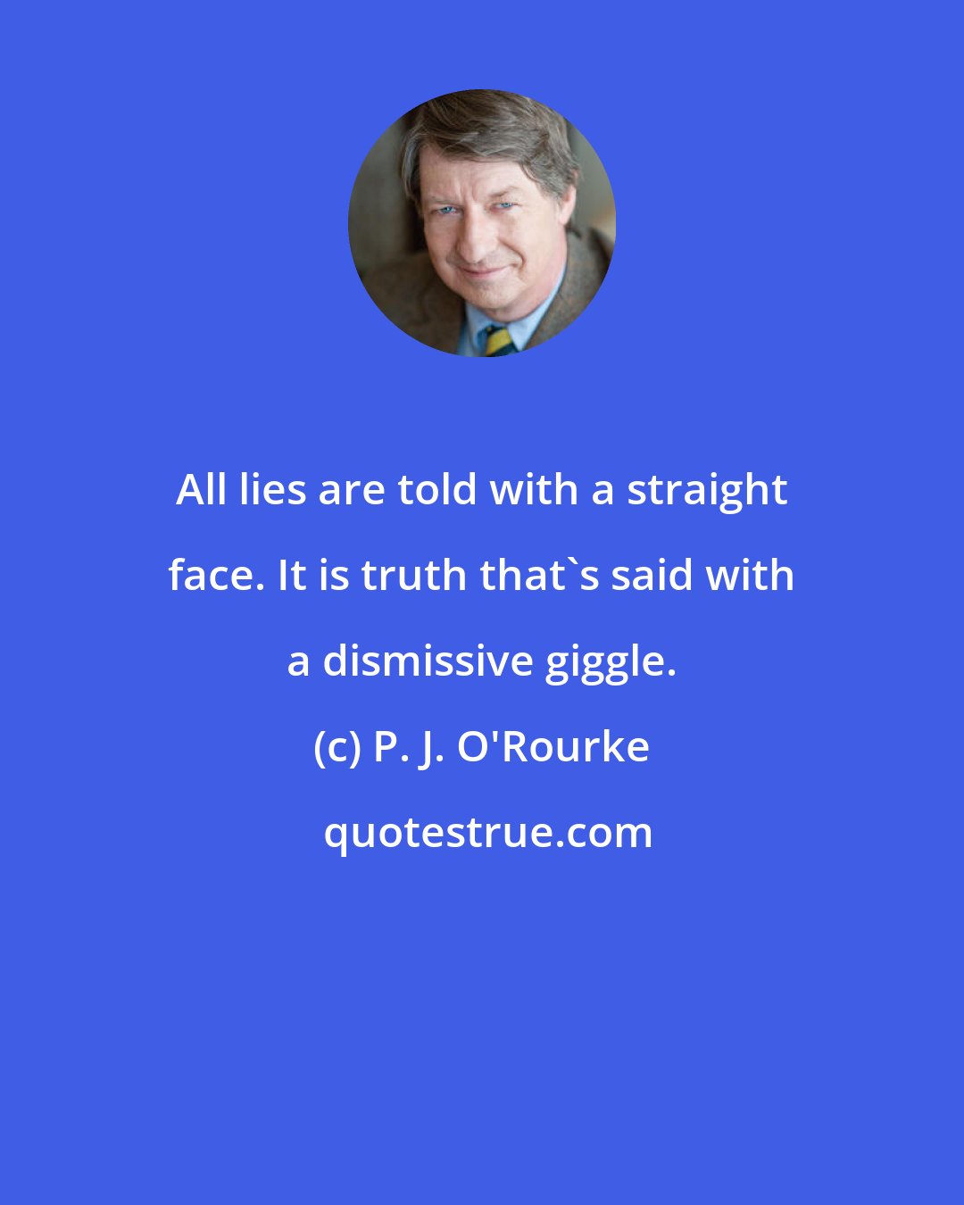 P. J. O'Rourke: All lies are told with a straight face. It is truth that's said with a dismissive giggle.