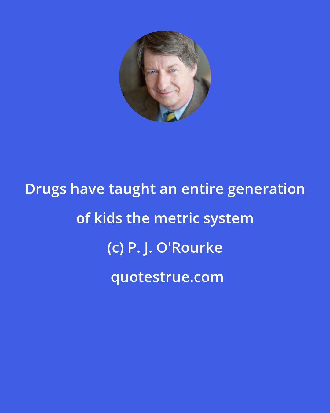 P. J. O'Rourke: Drugs have taught an entire generation of kids the metric system