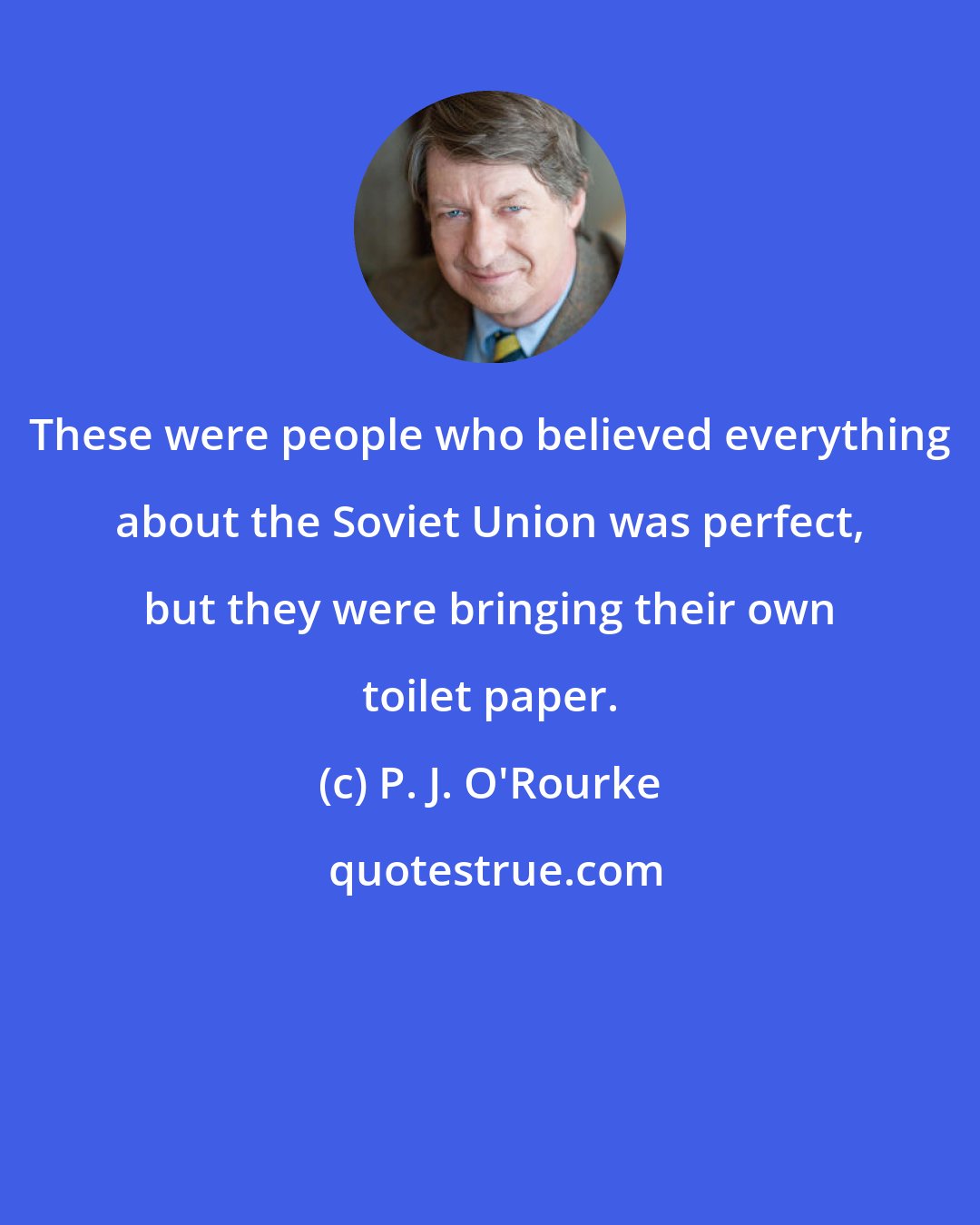 P. J. O'Rourke: These were people who believed everything about the Soviet Union was perfect, but they were bringing their own toilet paper.