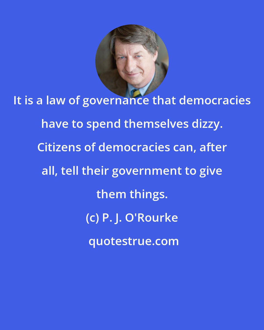 P. J. O'Rourke: It is a law of governance that democracies have to spend themselves dizzy. Citizens of democracies can, after all, tell their government to give them things.