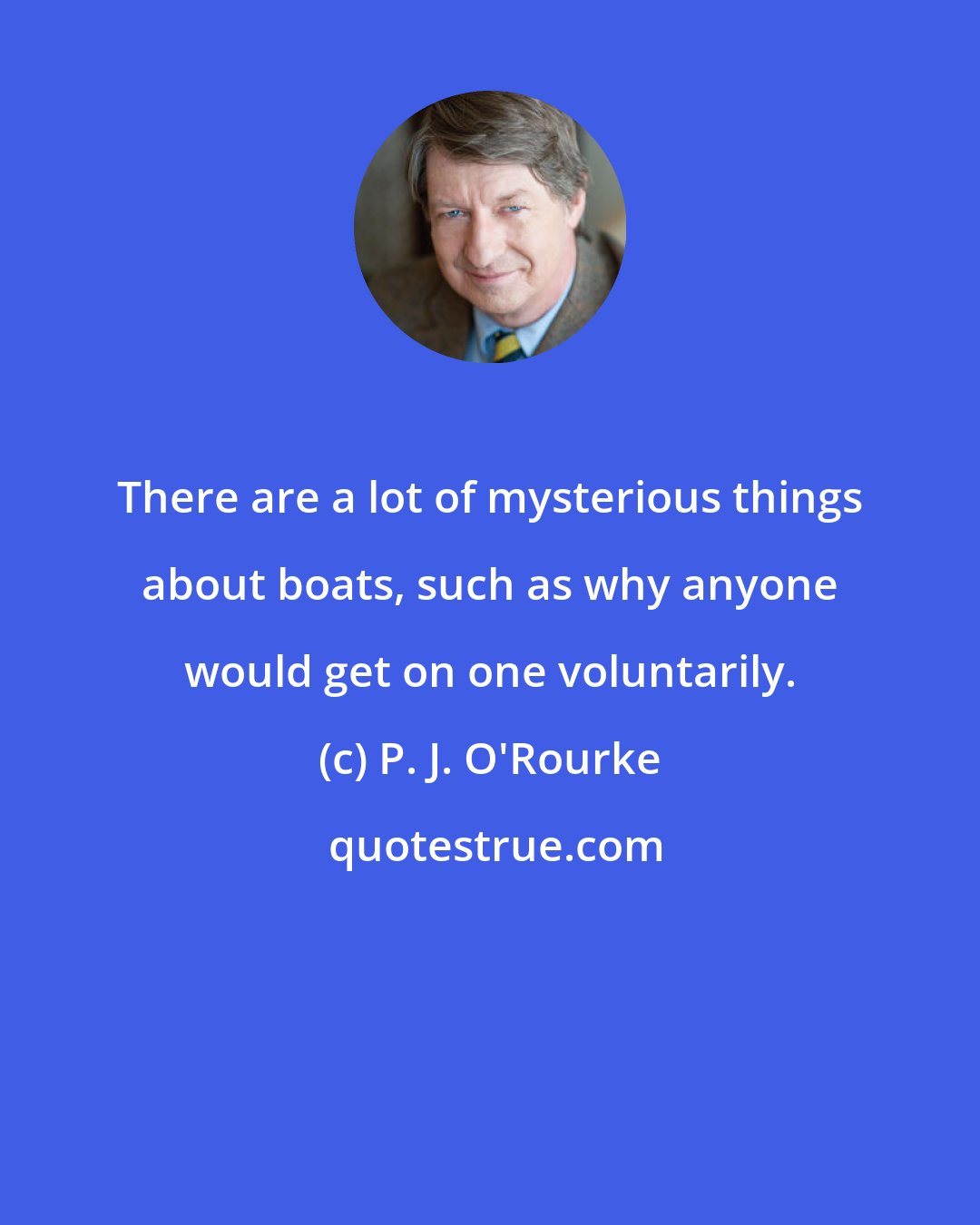 P. J. O'Rourke: There are a lot of mysterious things about boats, such as why anyone would get on one voluntarily.