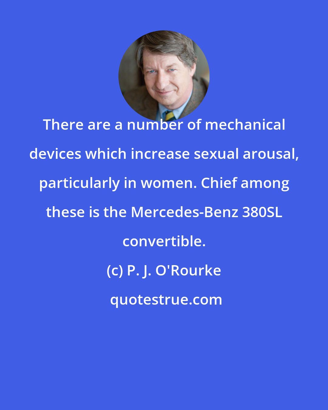 P. J. O'Rourke: There are a number of mechanical devices which increase sexual arousal, particularly in women. Chief among these is the Mercedes-Benz 380SL convertible.