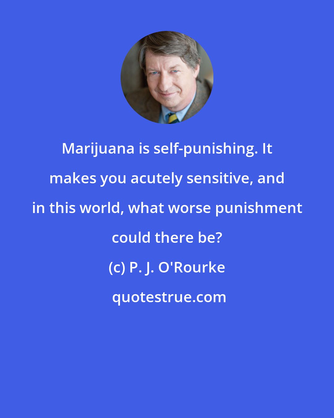 P. J. O'Rourke: Marijuana is self-punishing. It makes you acutely sensitive, and in this world, what worse punishment could there be?