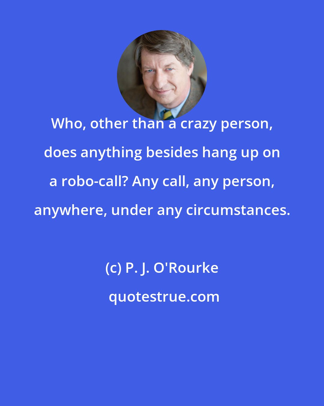 P. J. O'Rourke: Who, other than a crazy person, does anything besides hang up on a robo-call? Any call, any person, anywhere, under any circumstances.