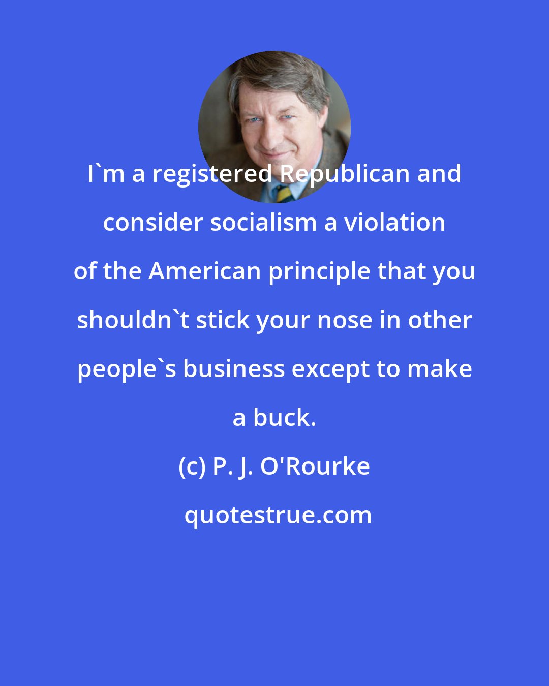 P. J. O'Rourke: I'm a registered Republican and consider socialism a violation of the American principle that you shouldn't stick your nose in other people's business except to make a buck.
