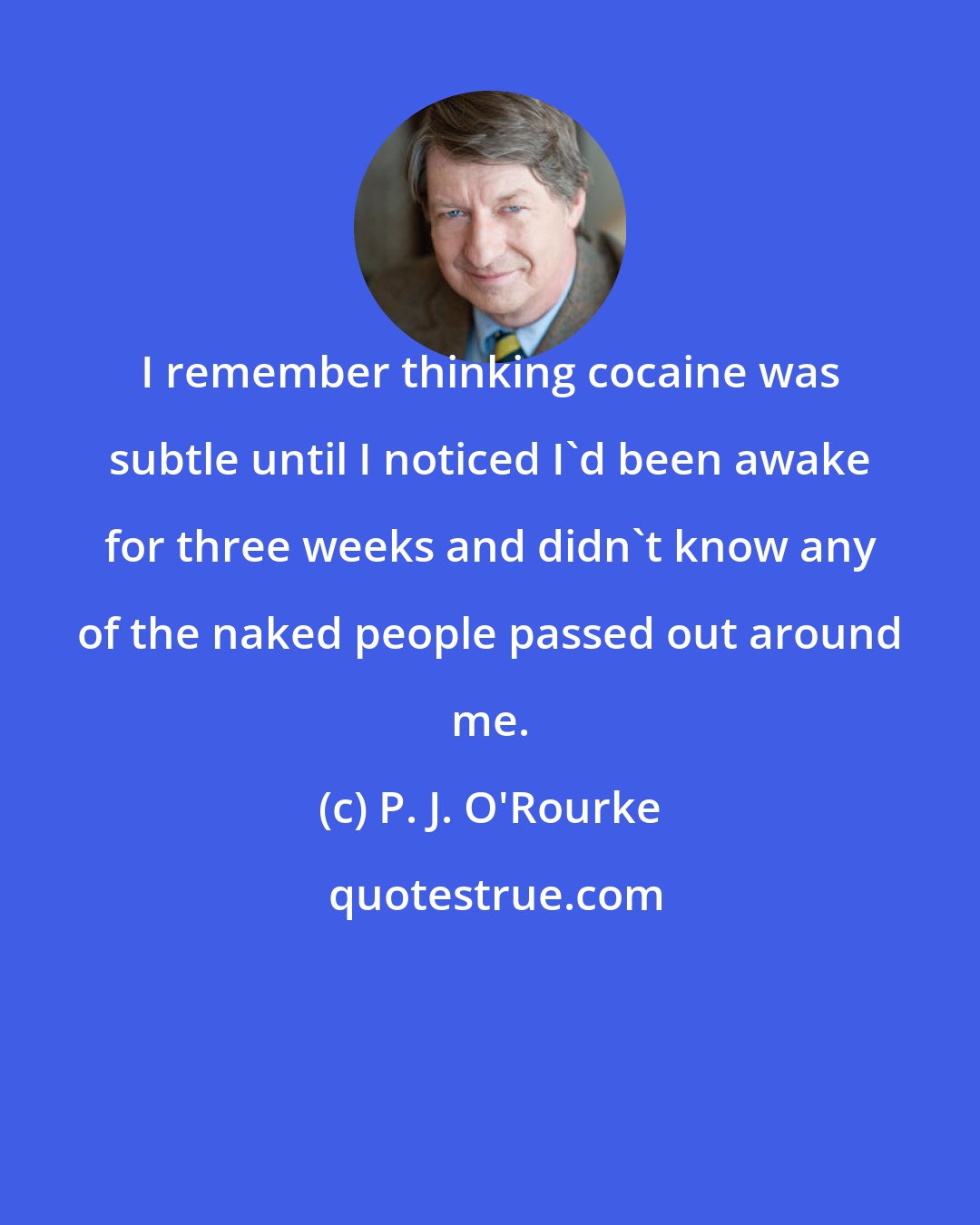 P. J. O'Rourke: I remember thinking cocaine was subtle until I noticed I'd been awake for three weeks and didn't know any of the naked people passed out around me.