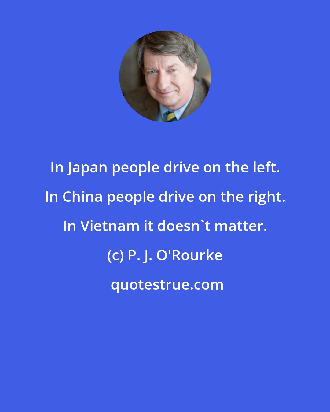 P. J. O'Rourke: In Japan people drive on the left. In China people drive on the right. In Vietnam it doesn't matter.