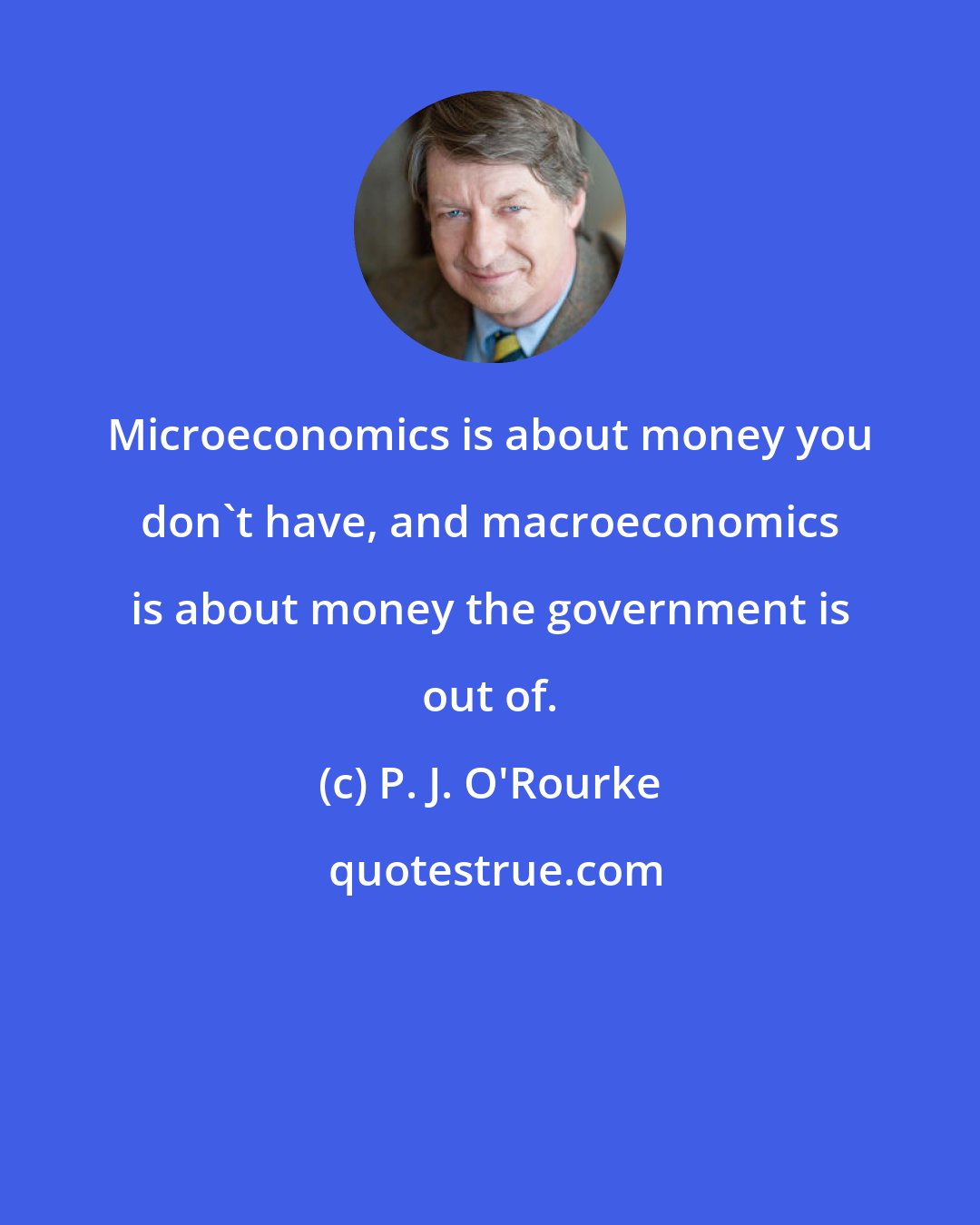 P. J. O'Rourke: Microeconomics is about money you don't have, and macroeconomics is about money the government is out of.