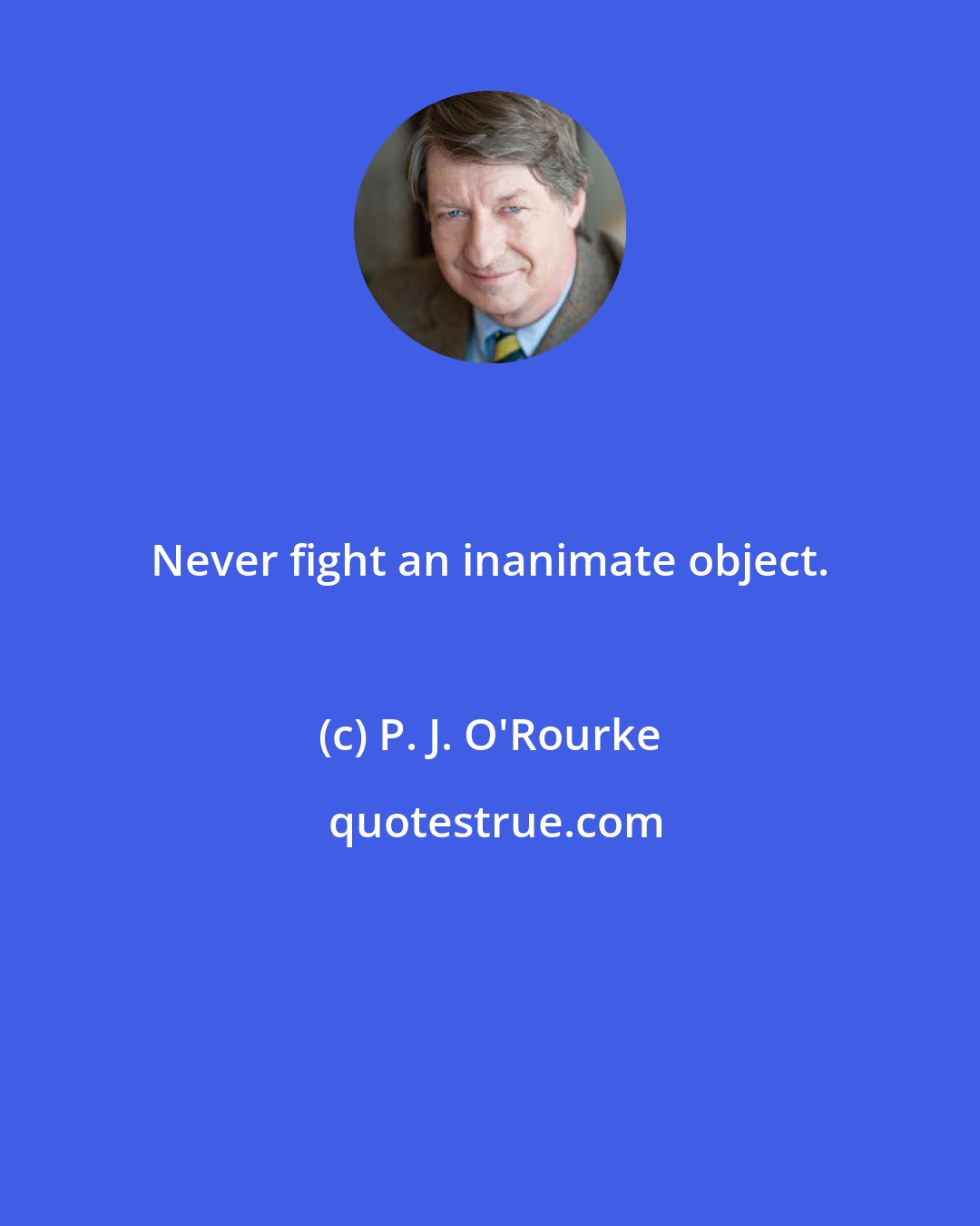 P. J. O'Rourke: Never fight an inanimate object.
