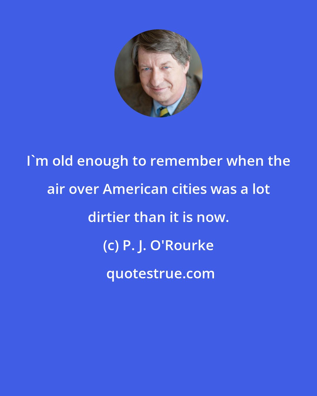 P. J. O'Rourke: I'm old enough to remember when the air over American cities was a lot dirtier than it is now.