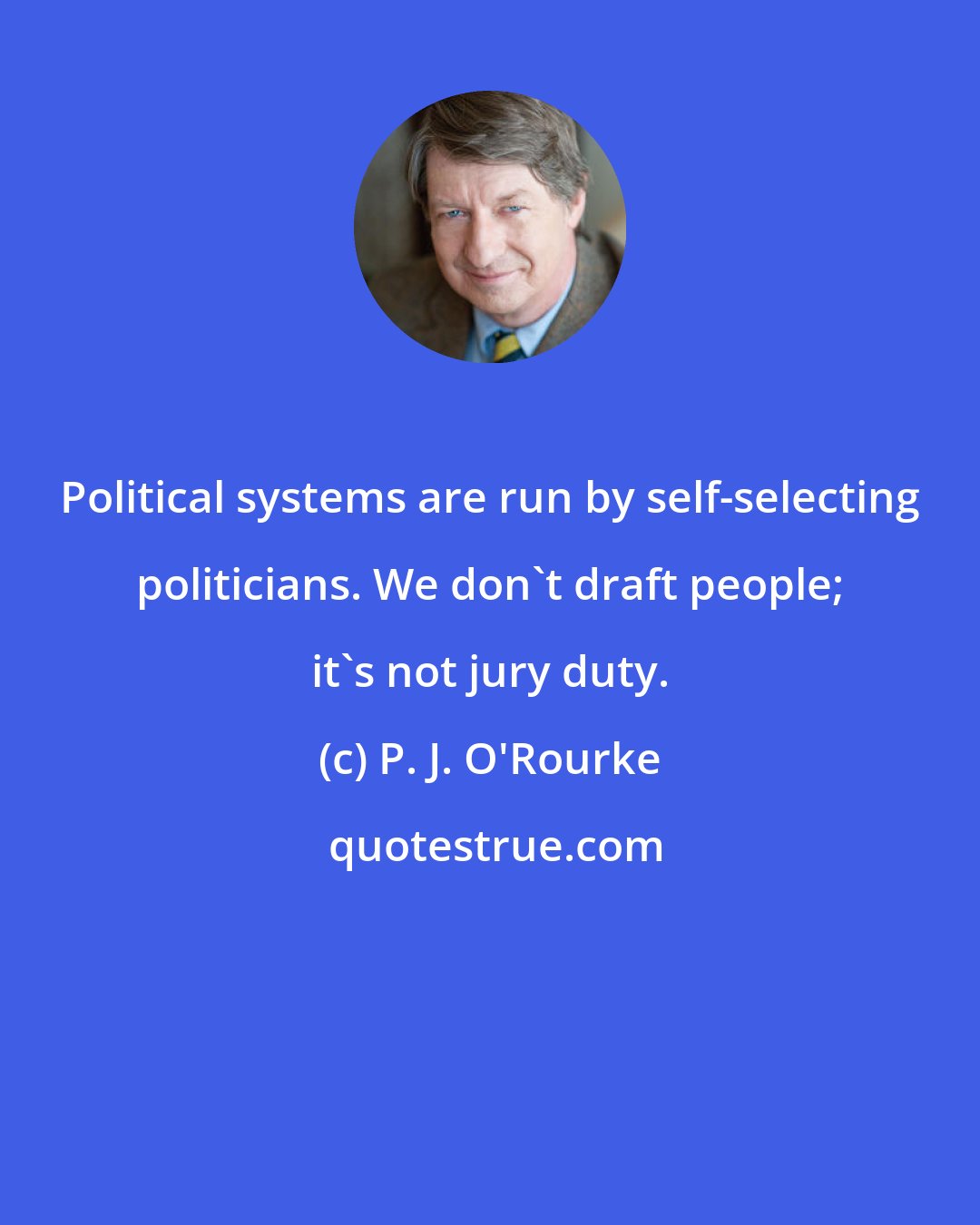P. J. O'Rourke: Political systems are run by self-selecting politicians. We don't draft people; it's not jury duty.