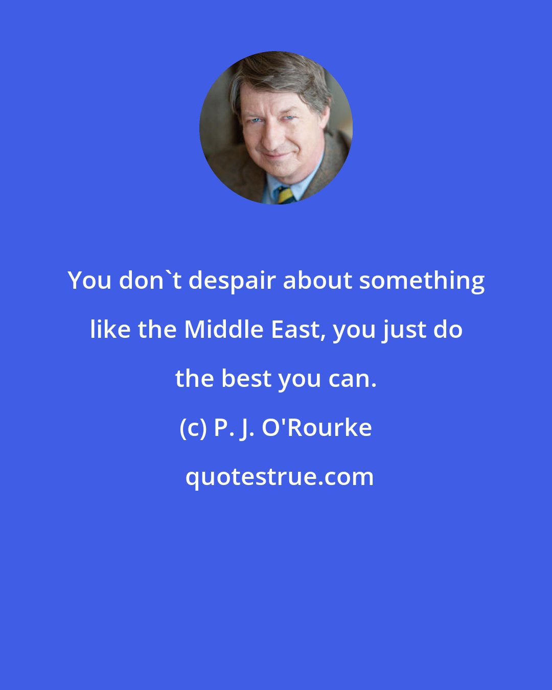 P. J. O'Rourke: You don't despair about something like the Middle East, you just do the best you can.