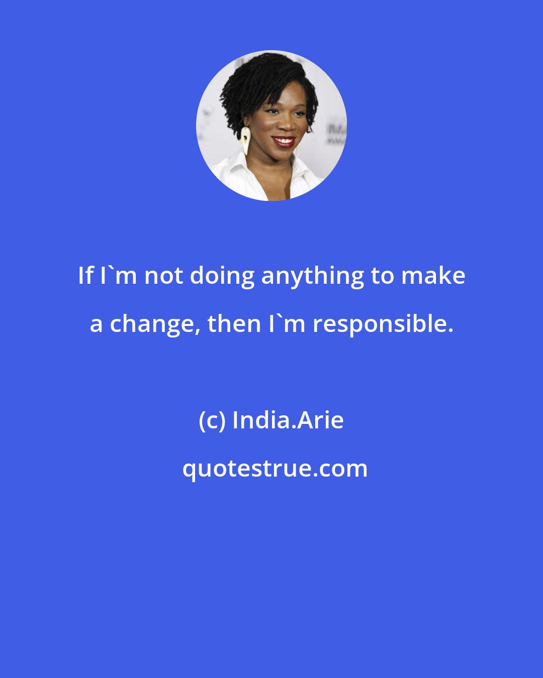India.Arie: If I'm not doing anything to make a change, then I'm responsible.