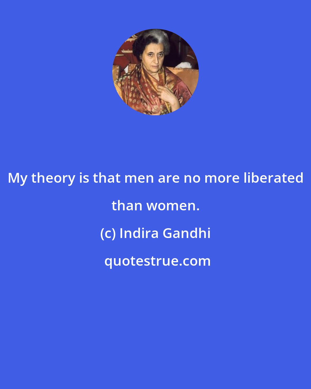 Indira Gandhi: My theory is that men are no more liberated than women.