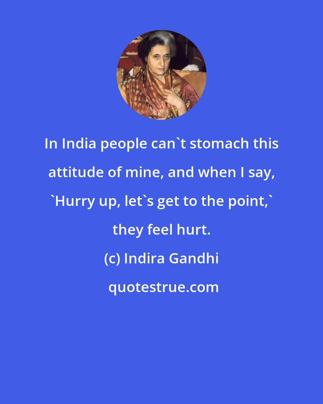 Indira Gandhi: In India people can't stomach this attitude of mine, and when I say, 'Hurry up, let's get to the point,' they feel hurt.