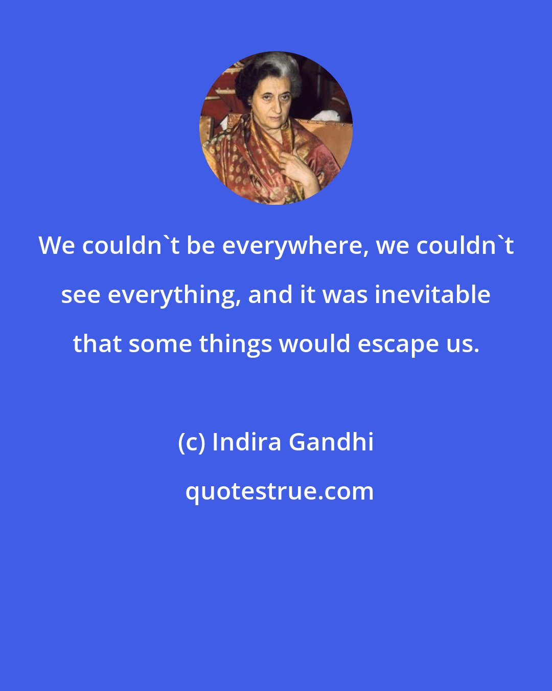 Indira Gandhi: We couldn't be everywhere, we couldn't see everything, and it was inevitable that some things would escape us.