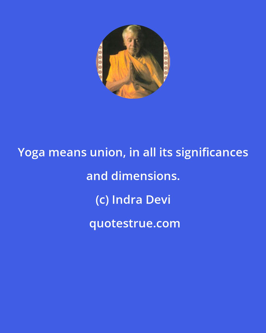 Indra Devi: Yoga means union, in all its significances and dimensions.