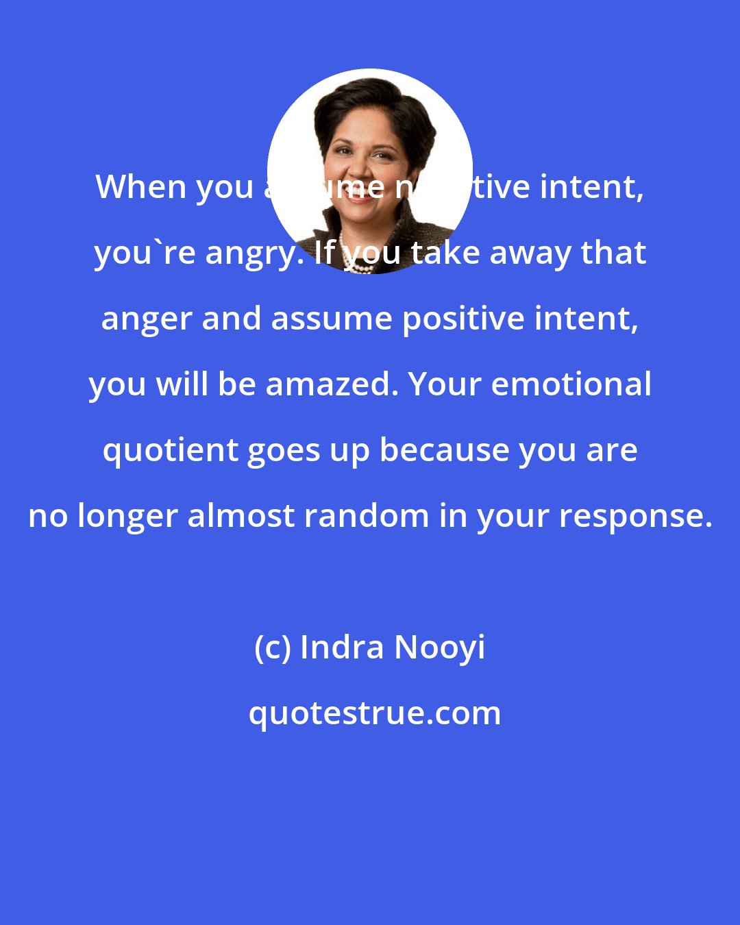 Indra Nooyi: When you assume negative intent, you're angry. If you take away that anger and assume positive intent, you will be amazed. Your emotional quotient goes up because you are no longer almost random in your response.