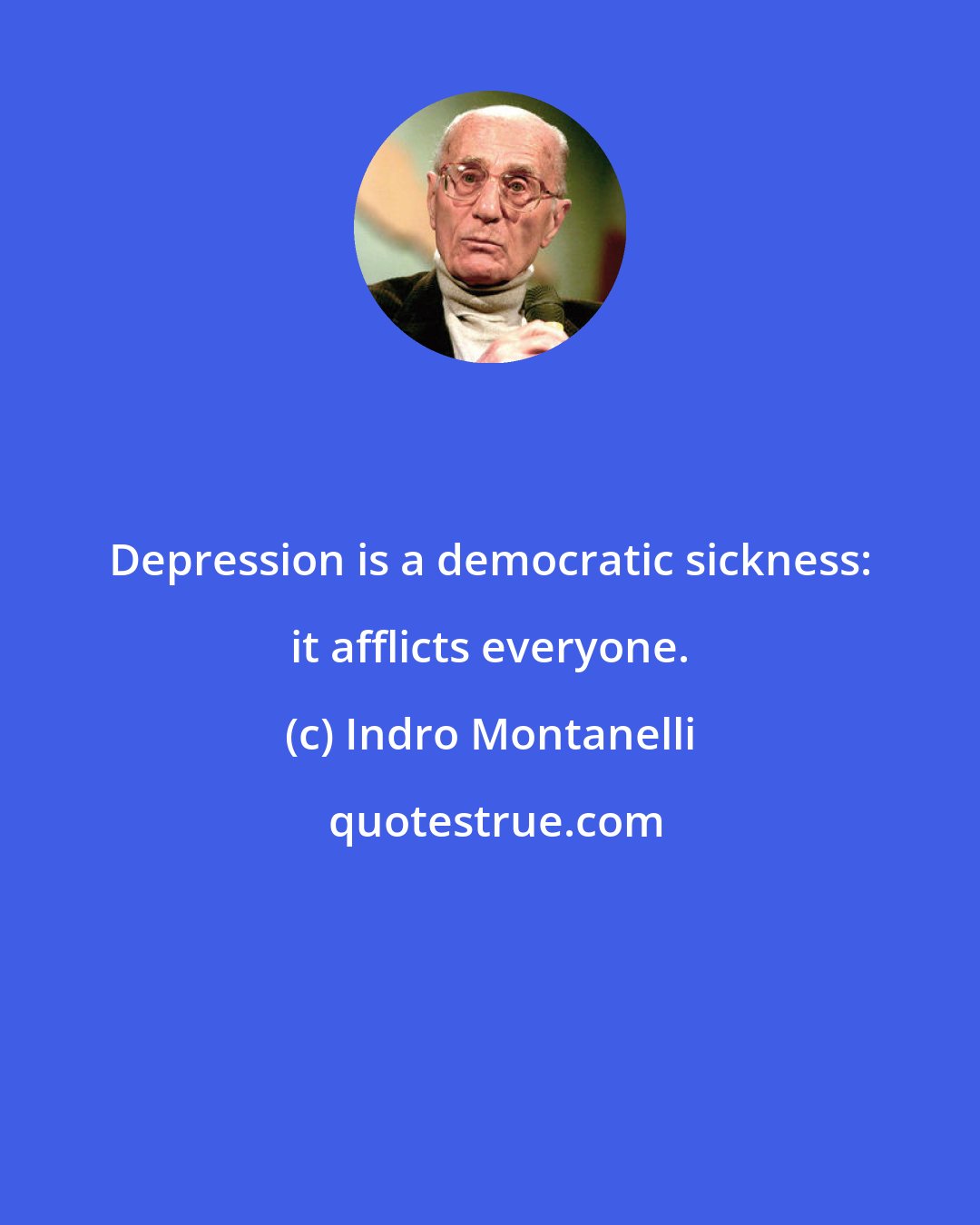 Indro Montanelli: Depression is a democratic sickness: it afflicts everyone.