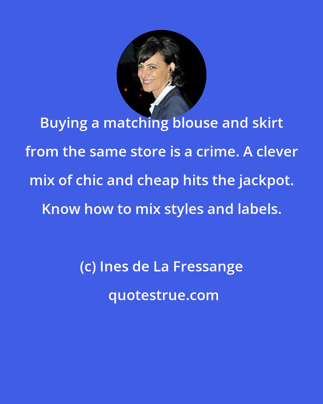 Ines de La Fressange: Buying a matching blouse and skirt from the same store is a crime. A clever mix of chic and cheap hits the jackpot. Know how to mix styles and labels.