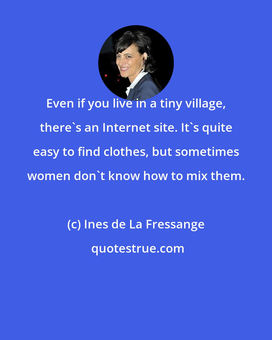 Ines de La Fressange: Even if you live in a tiny village, there's an Internet site. It's quite easy to find clothes, but sometimes women don't know how to mix them.