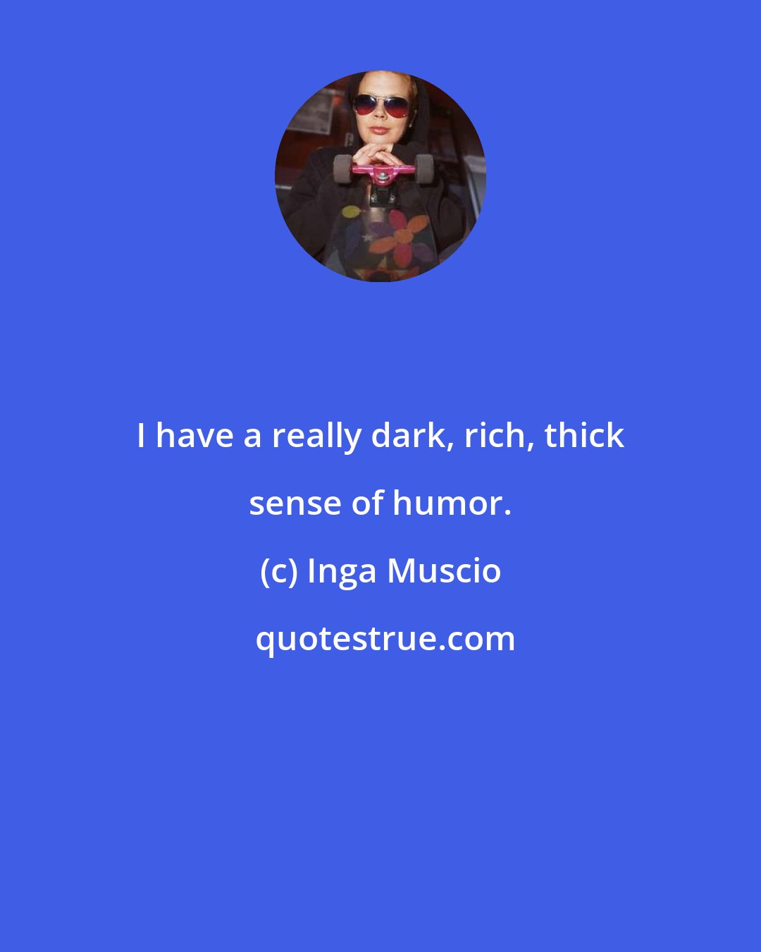 Inga Muscio: I have a really dark, rich, thick sense of humor.