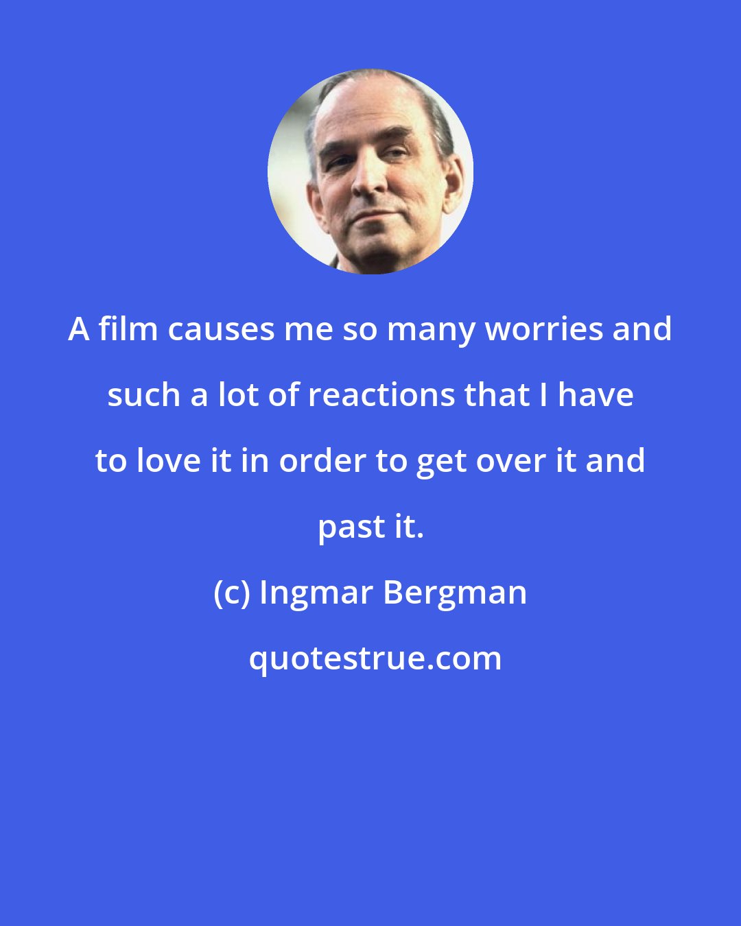 Ingmar Bergman: A film causes me so many worries and such a lot of reactions that I have to love it in order to get over it and past it.