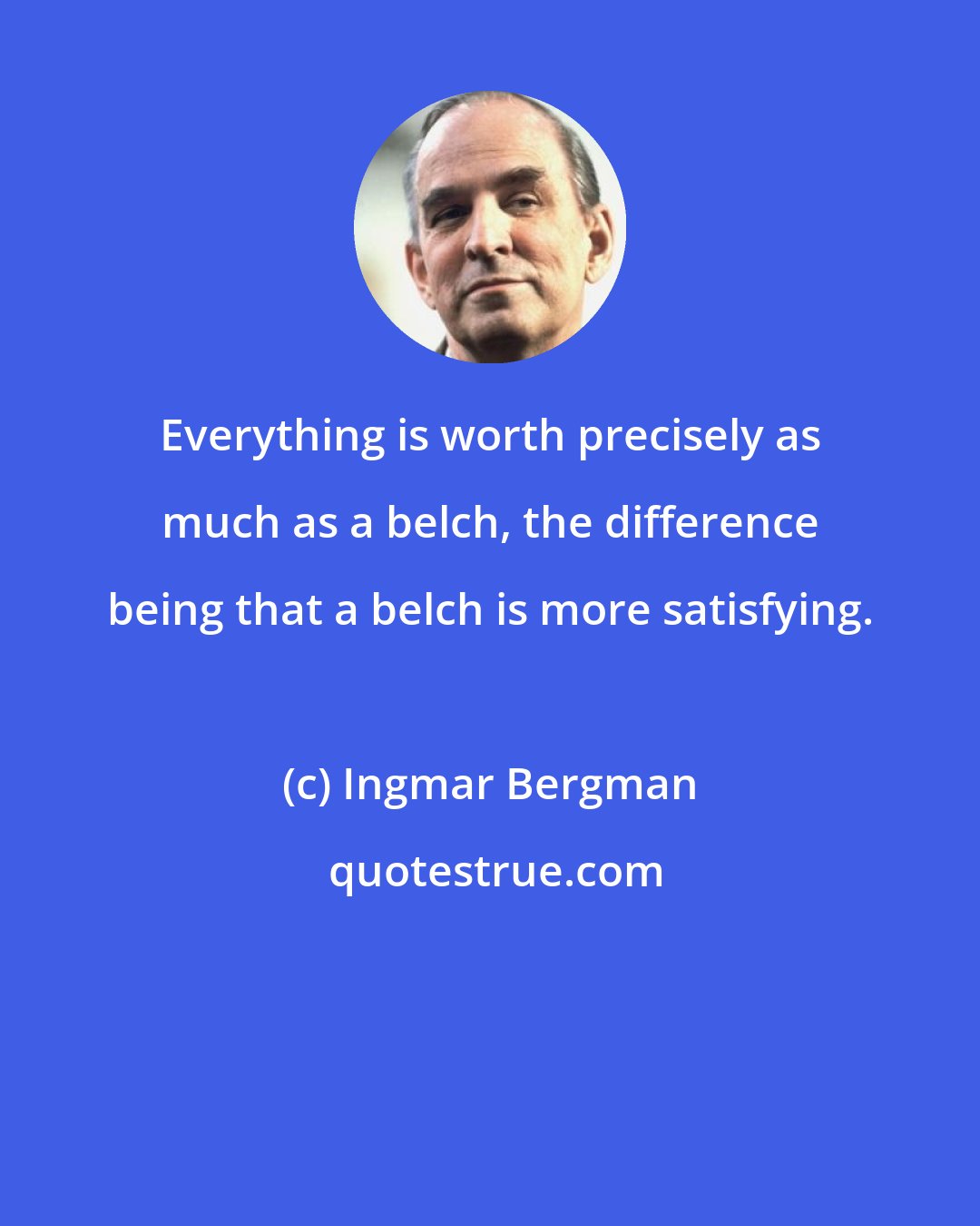 Ingmar Bergman: Everything is worth precisely as much as a belch, the difference being that a belch is more satisfying.