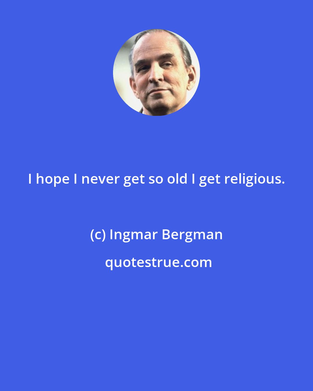 Ingmar Bergman: I hope I never get so old I get religious.