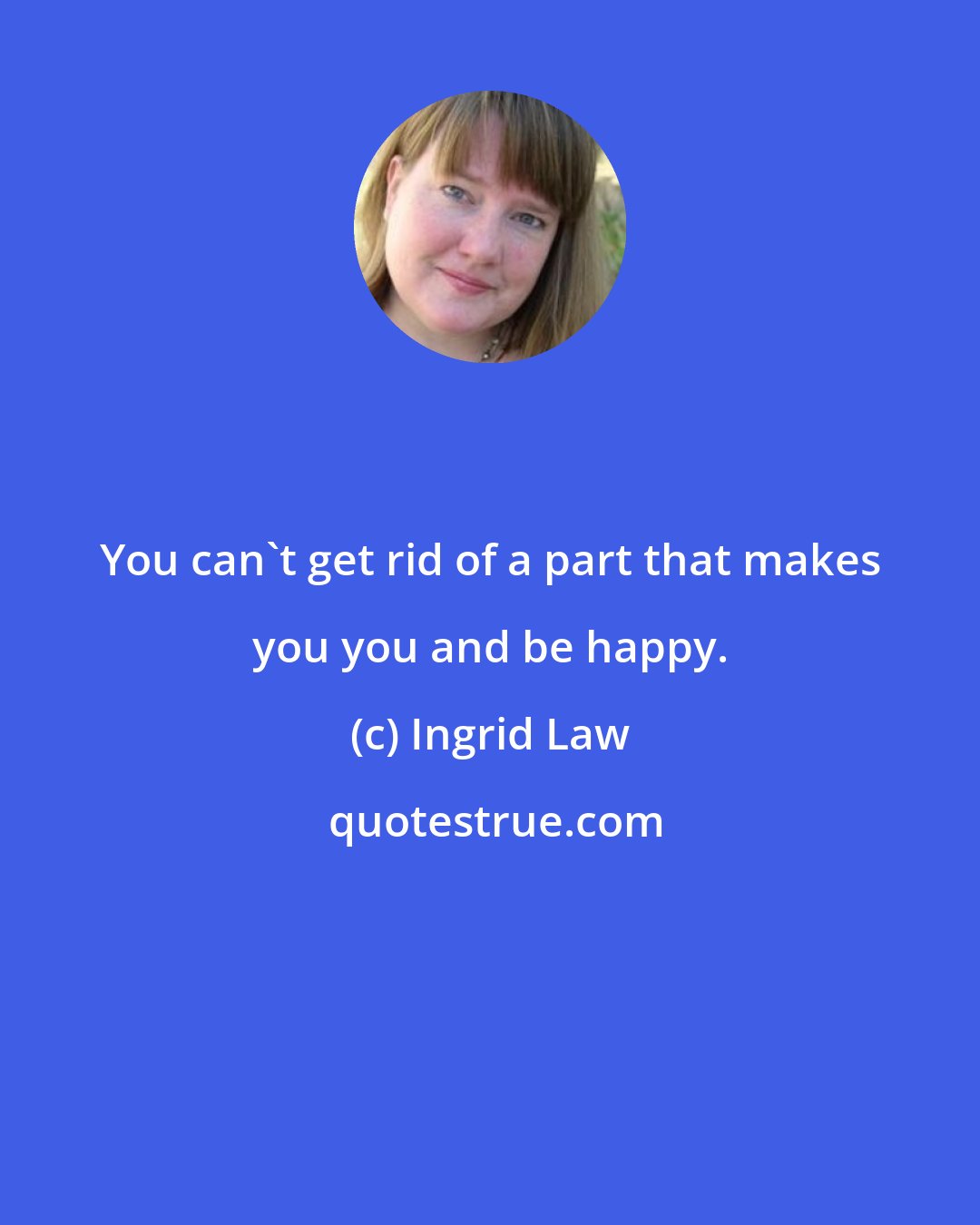 Ingrid Law: You can't get rid of a part that makes you you and be happy.