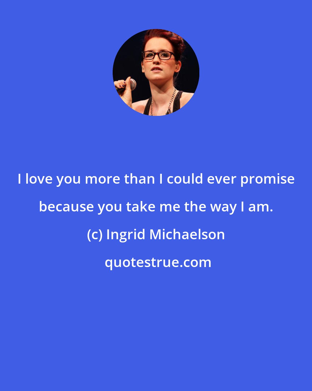 Ingrid Michaelson: I love you more than I could ever promise because you take me the way I am.