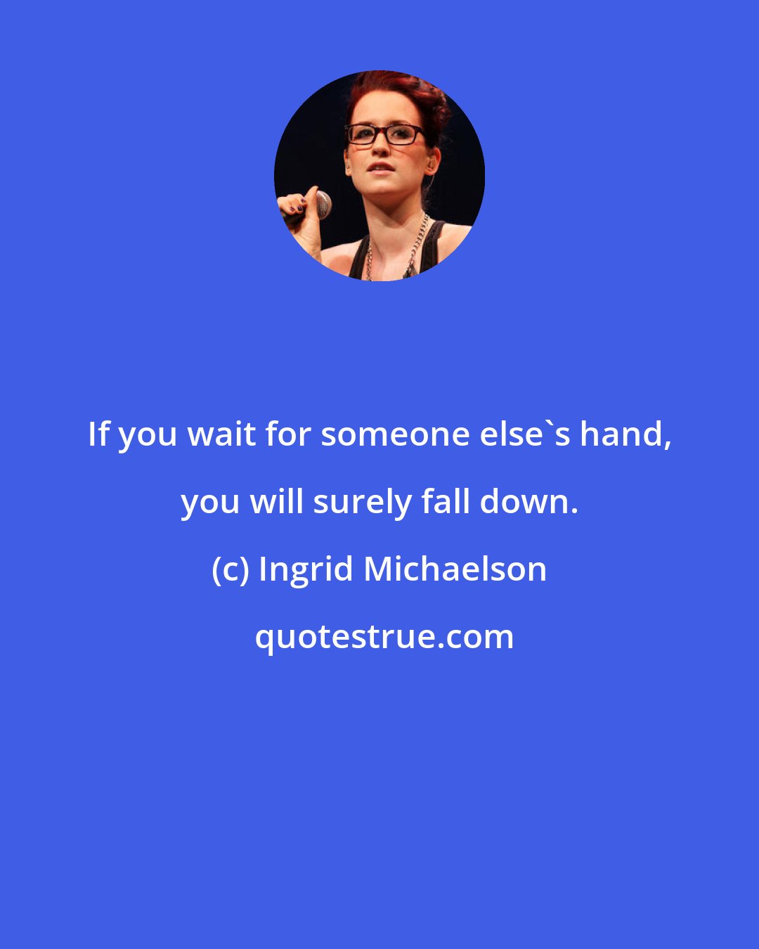 Ingrid Michaelson: If you wait for someone else's hand, you will surely fall down.
